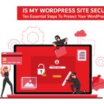 Is My WordPress Site Secure? Ten Essential Steps To Protect Your WordPress Site