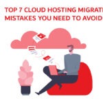 Top 7 Cloud Hosting Migration Mistakes You Need to Avoid